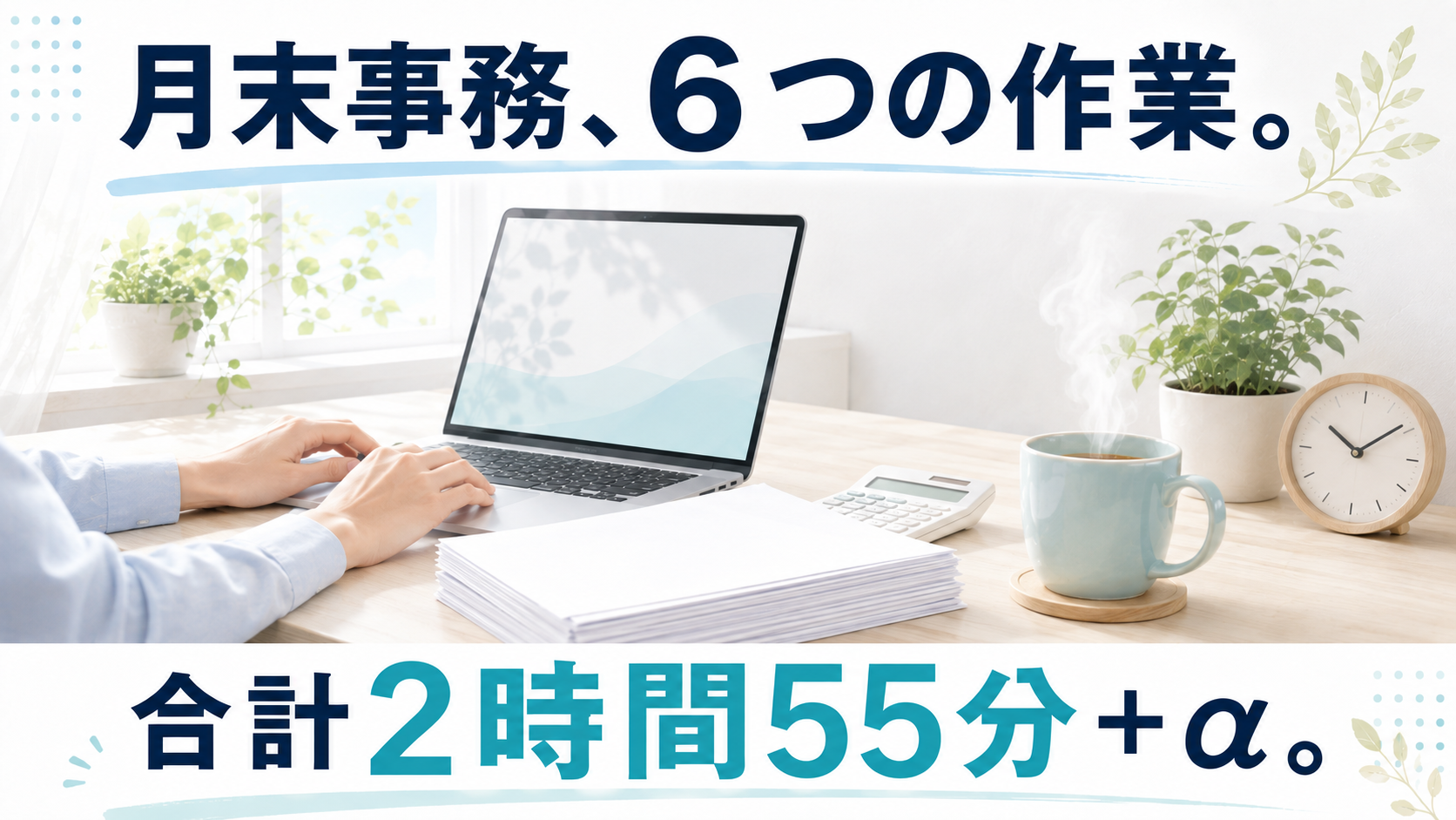 明るい机にパソコンと書類を置いたイメージ。月末事務、6つの作業。合計2時間55分＋α。